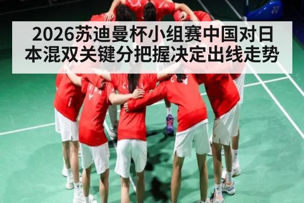 2026苏迪曼杯小组赛中国对日本混双关键分把握决定出线走势