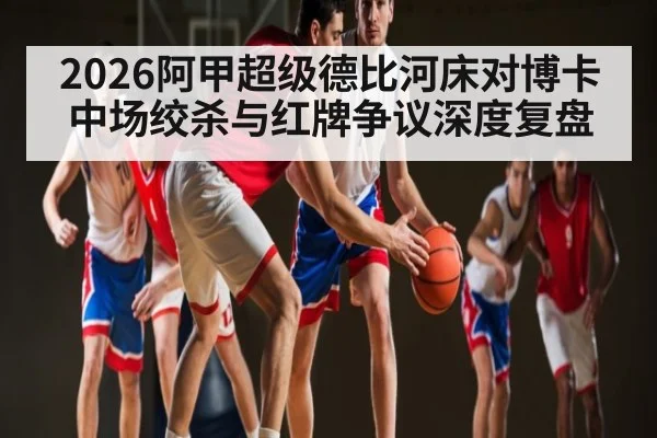 2026阿甲超级德比河床对博卡中场绞杀与红牌争议深度复盘