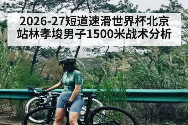 2026-27短道速滑世界杯北京站林孝埈男子1500米战术分析