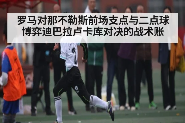 罗马对那不勒斯前场支点与二点球博弈迪巴拉卢卡库对决的战术账
