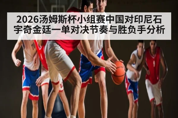 2026汤姆斯杯小组赛中国对印尼石宇奇金廷一单对决节奏与胜负手分析