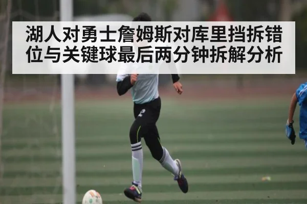 湖人对勇士詹姆斯对库里挡拆错位与关键球最后两分钟拆解分析